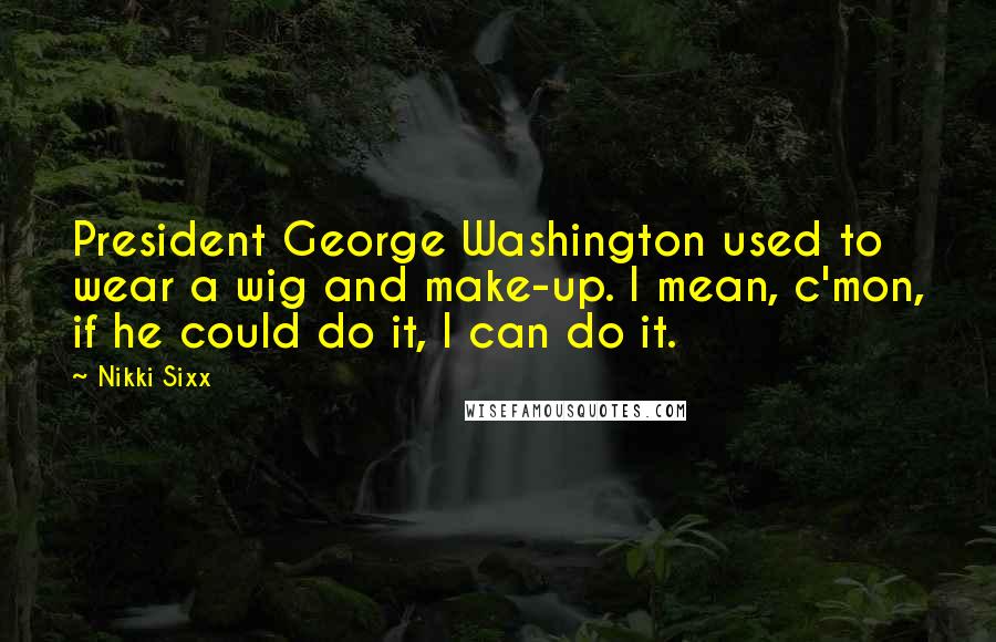 Nikki Sixx Quotes: President George Washington used to wear a wig and make-up. I mean, c'mon, if he could do it, I can do it.