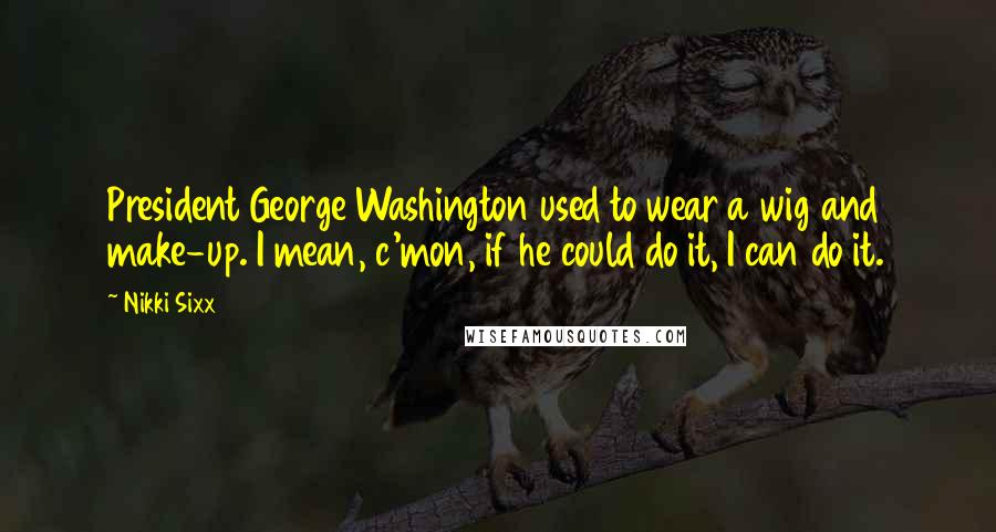 Nikki Sixx Quotes: President George Washington used to wear a wig and make-up. I mean, c'mon, if he could do it, I can do it.