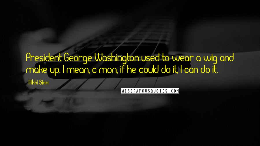 Nikki Sixx Quotes: President George Washington used to wear a wig and make-up. I mean, c'mon, if he could do it, I can do it.