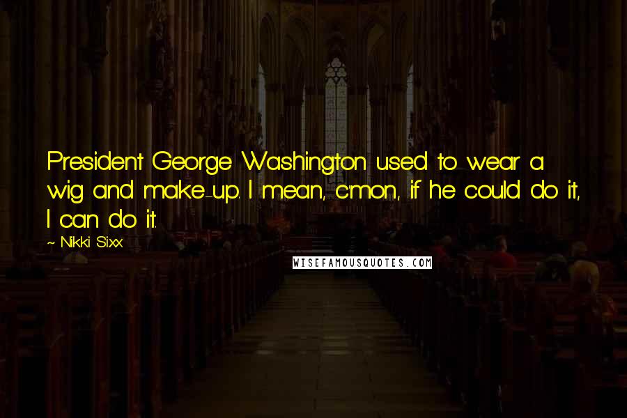 Nikki Sixx Quotes: President George Washington used to wear a wig and make-up. I mean, c'mon, if he could do it, I can do it.