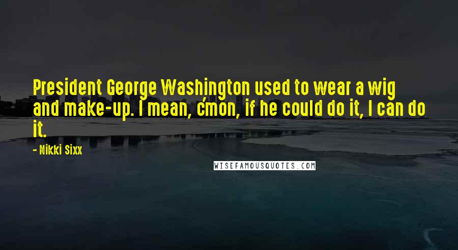 Nikki Sixx Quotes: President George Washington used to wear a wig and make-up. I mean, c'mon, if he could do it, I can do it.