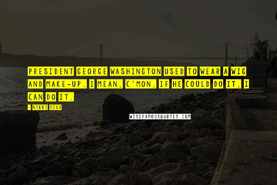 Nikki Sixx Quotes: President George Washington used to wear a wig and make-up. I mean, c'mon, if he could do it, I can do it.