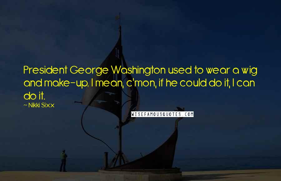 Nikki Sixx Quotes: President George Washington used to wear a wig and make-up. I mean, c'mon, if he could do it, I can do it.