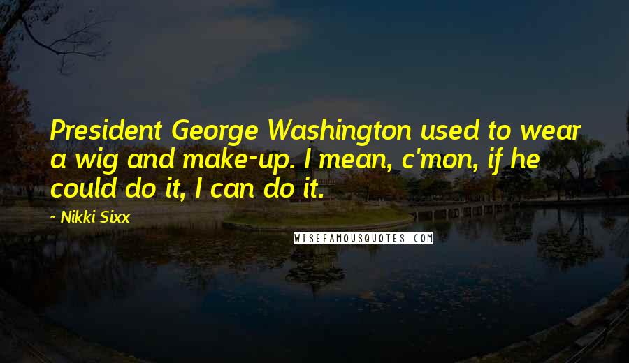 Nikki Sixx Quotes: President George Washington used to wear a wig and make-up. I mean, c'mon, if he could do it, I can do it.