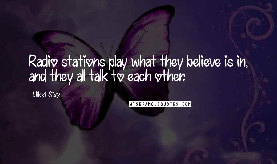 Nikki Sixx Quotes: Radio stations play what they believe is in, and they all talk to each other.