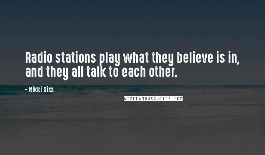 Nikki Sixx Quotes: Radio stations play what they believe is in, and they all talk to each other.