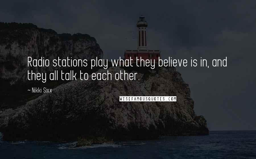 Nikki Sixx Quotes: Radio stations play what they believe is in, and they all talk to each other.