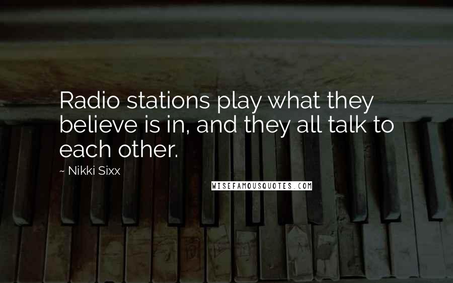 Nikki Sixx Quotes: Radio stations play what they believe is in, and they all talk to each other.