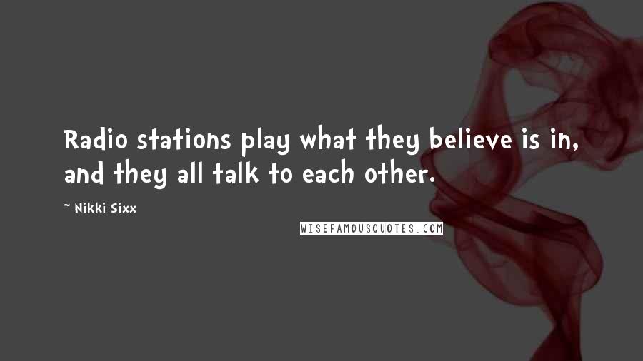 Nikki Sixx Quotes: Radio stations play what they believe is in, and they all talk to each other.