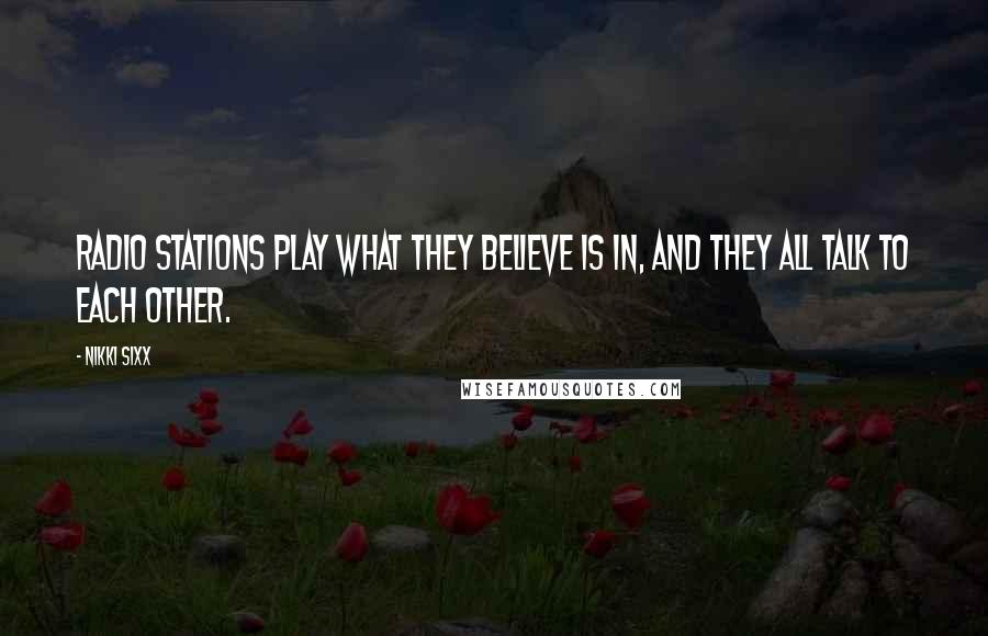 Nikki Sixx Quotes: Radio stations play what they believe is in, and they all talk to each other.