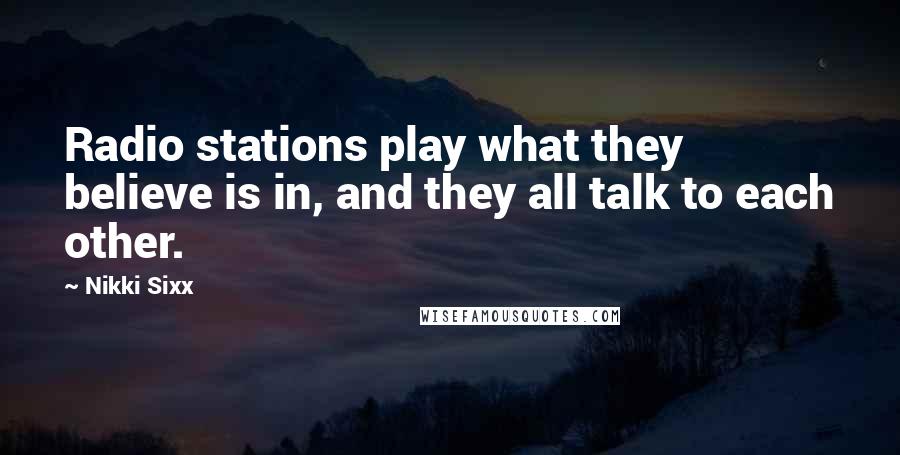 Nikki Sixx Quotes: Radio stations play what they believe is in, and they all talk to each other.