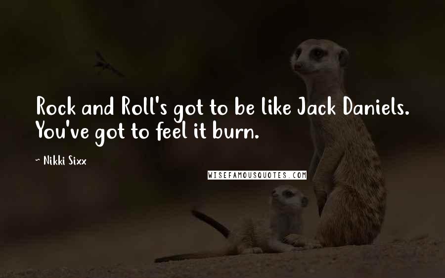 Nikki Sixx Quotes: Rock and Roll's got to be like Jack Daniels. You've got to feel it burn.