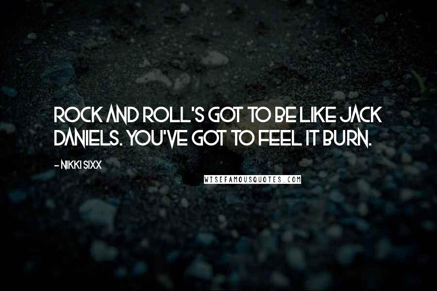 Nikki Sixx Quotes: Rock and Roll's got to be like Jack Daniels. You've got to feel it burn.