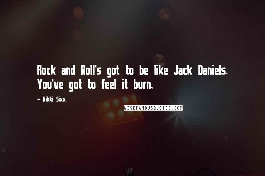 Nikki Sixx Quotes: Rock and Roll's got to be like Jack Daniels. You've got to feel it burn.