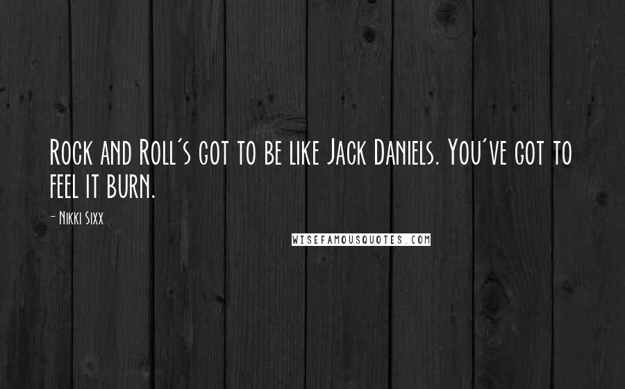 Nikki Sixx Quotes: Rock and Roll's got to be like Jack Daniels. You've got to feel it burn.