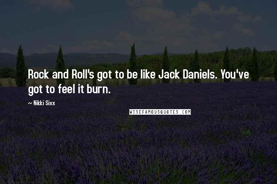 Nikki Sixx Quotes: Rock and Roll's got to be like Jack Daniels. You've got to feel it burn.