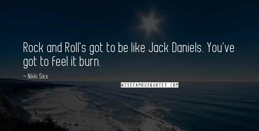 Nikki Sixx Quotes: Rock and Roll's got to be like Jack Daniels. You've got to feel it burn.