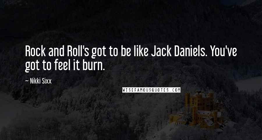 Nikki Sixx Quotes: Rock and Roll's got to be like Jack Daniels. You've got to feel it burn.