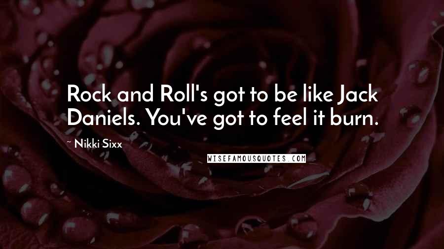 Nikki Sixx Quotes: Rock and Roll's got to be like Jack Daniels. You've got to feel it burn.