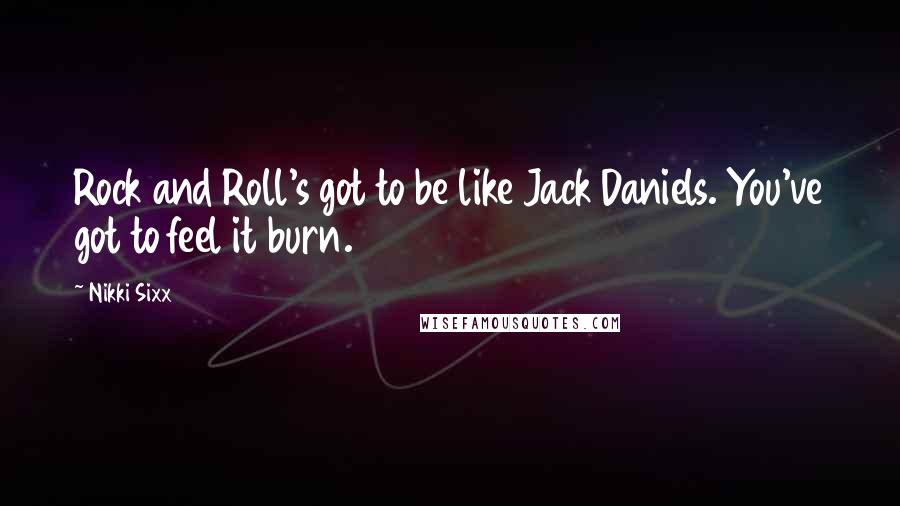 Nikki Sixx Quotes: Rock and Roll's got to be like Jack Daniels. You've got to feel it burn.