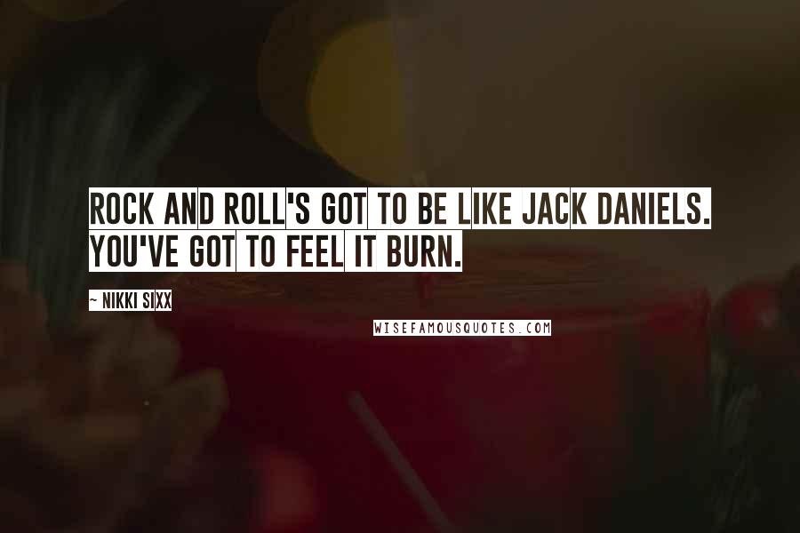 Nikki Sixx Quotes: Rock and Roll's got to be like Jack Daniels. You've got to feel it burn.