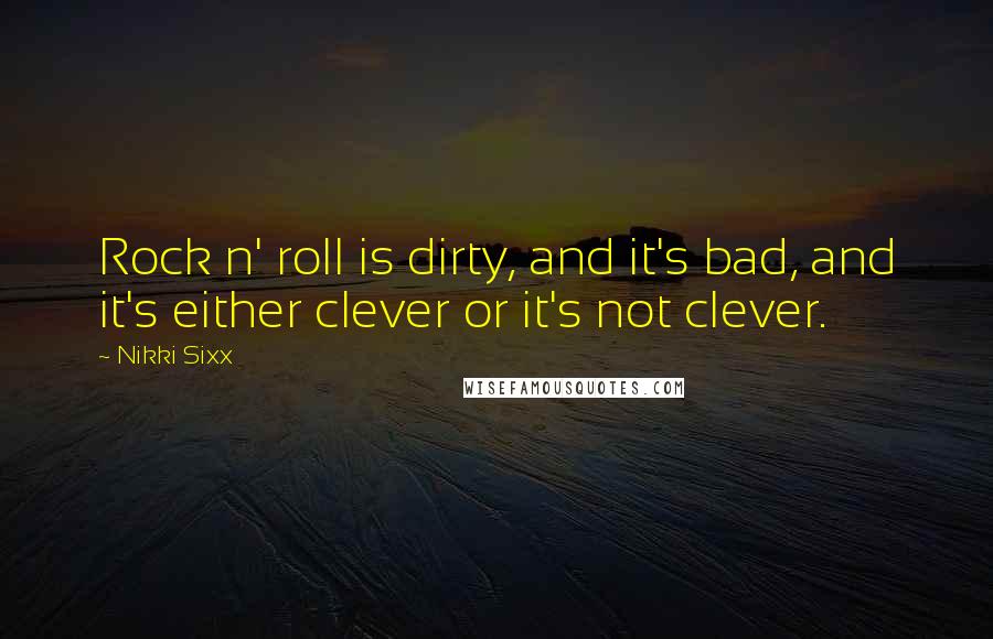 Nikki Sixx Quotes: Rock n' roll is dirty, and it's bad, and it's either clever or it's not clever.