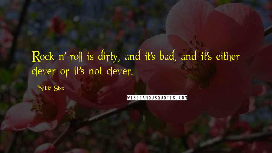 Nikki Sixx Quotes: Rock n' roll is dirty, and it's bad, and it's either clever or it's not clever.