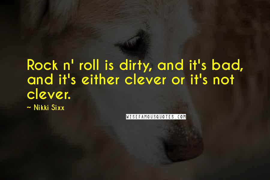 Nikki Sixx Quotes: Rock n' roll is dirty, and it's bad, and it's either clever or it's not clever.