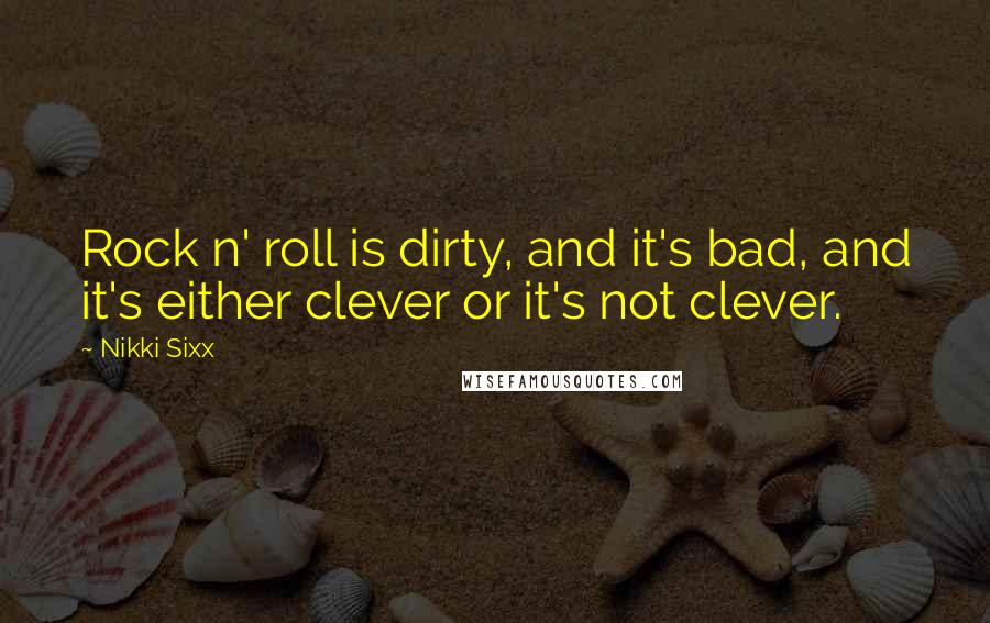 Nikki Sixx Quotes: Rock n' roll is dirty, and it's bad, and it's either clever or it's not clever.