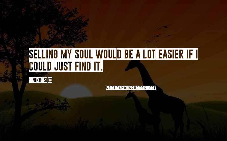 Nikki Sixx Quotes: Selling my soul would be a lot easier if I could just find it.