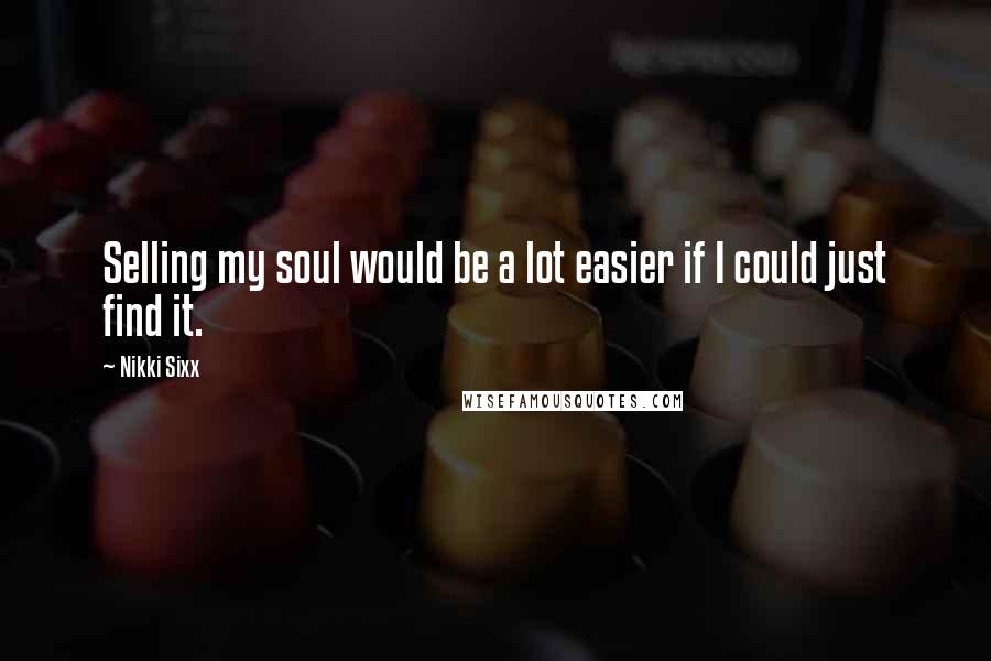 Nikki Sixx Quotes: Selling my soul would be a lot easier if I could just find it.