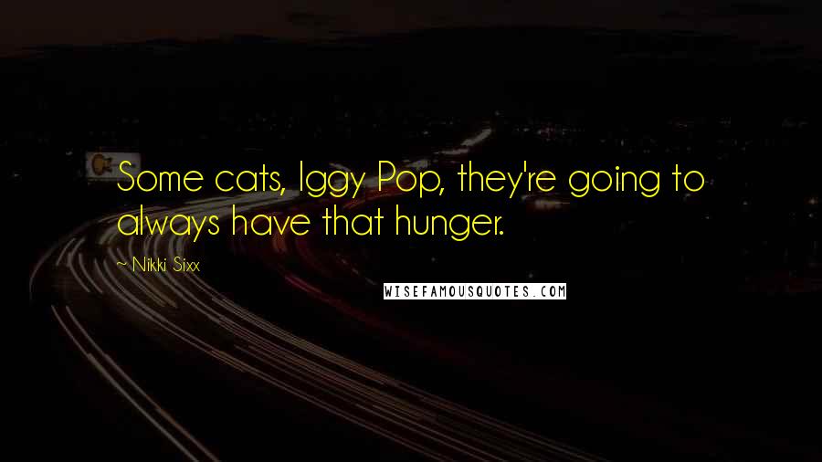 Nikki Sixx Quotes: Some cats, Iggy Pop, they're going to always have that hunger.