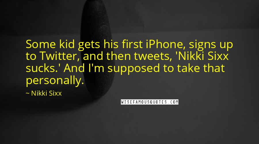 Nikki Sixx Quotes: Some kid gets his first iPhone, signs up to Twitter, and then tweets, 'Nikki Sixx sucks.' And I'm supposed to take that personally.