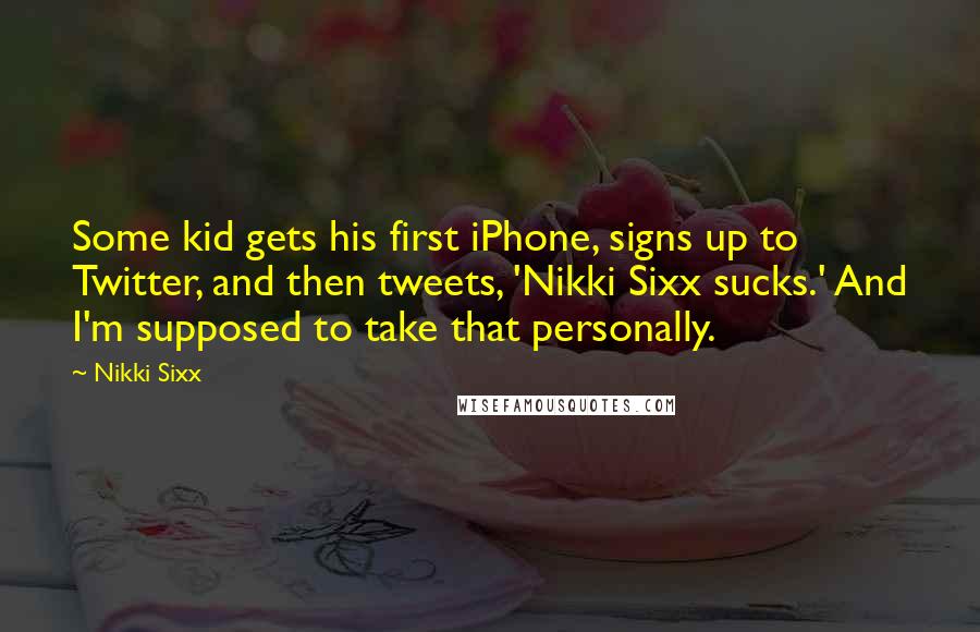 Nikki Sixx Quotes: Some kid gets his first iPhone, signs up to Twitter, and then tweets, 'Nikki Sixx sucks.' And I'm supposed to take that personally.