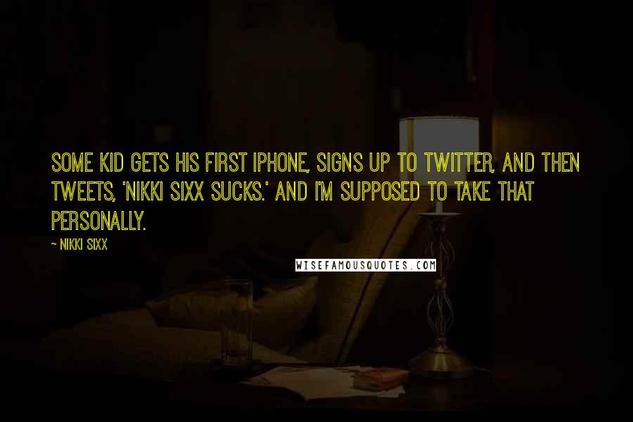 Nikki Sixx Quotes: Some kid gets his first iPhone, signs up to Twitter, and then tweets, 'Nikki Sixx sucks.' And I'm supposed to take that personally.
