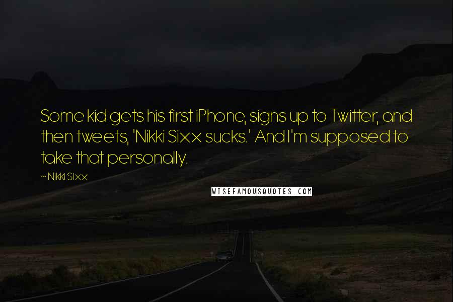 Nikki Sixx Quotes: Some kid gets his first iPhone, signs up to Twitter, and then tweets, 'Nikki Sixx sucks.' And I'm supposed to take that personally.