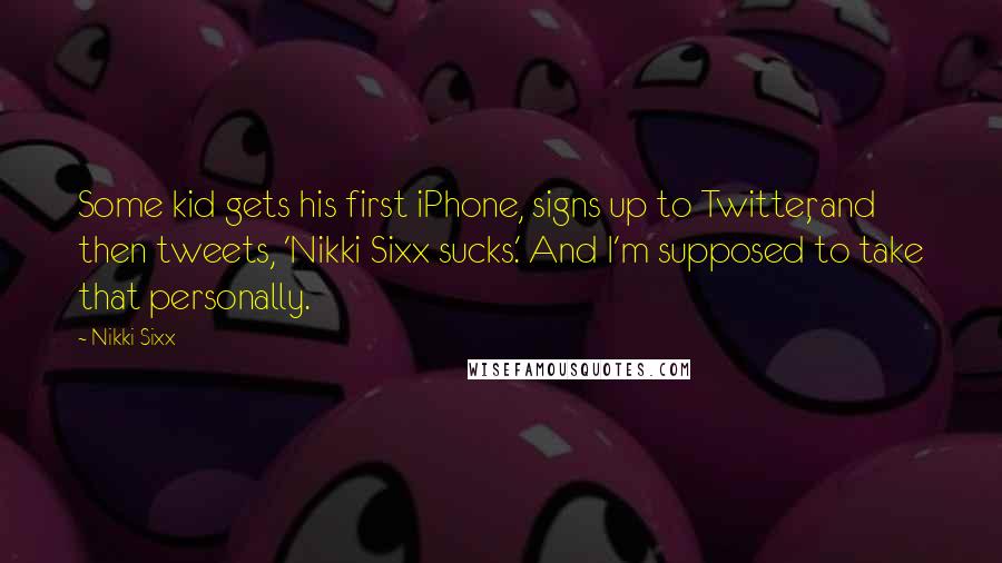 Nikki Sixx Quotes: Some kid gets his first iPhone, signs up to Twitter, and then tweets, 'Nikki Sixx sucks.' And I'm supposed to take that personally.