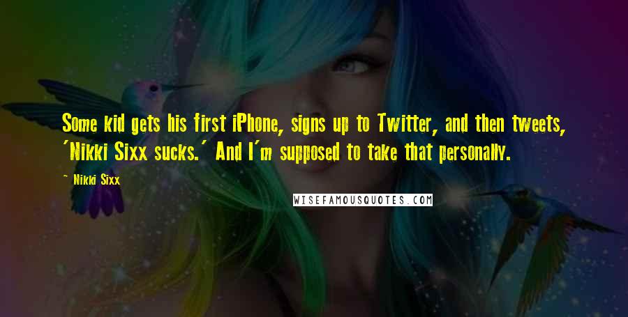 Nikki Sixx Quotes: Some kid gets his first iPhone, signs up to Twitter, and then tweets, 'Nikki Sixx sucks.' And I'm supposed to take that personally.