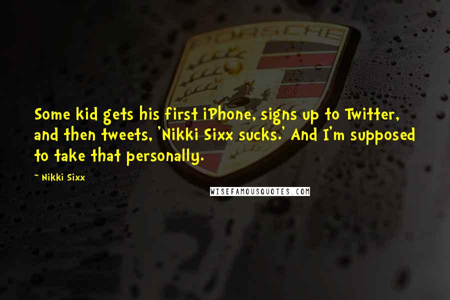 Nikki Sixx Quotes: Some kid gets his first iPhone, signs up to Twitter, and then tweets, 'Nikki Sixx sucks.' And I'm supposed to take that personally.