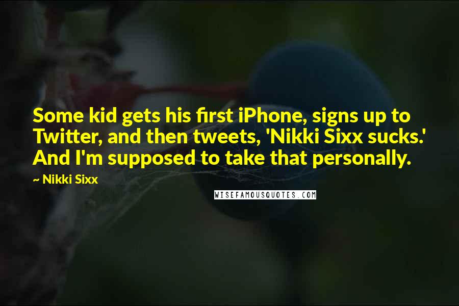 Nikki Sixx Quotes: Some kid gets his first iPhone, signs up to Twitter, and then tweets, 'Nikki Sixx sucks.' And I'm supposed to take that personally.