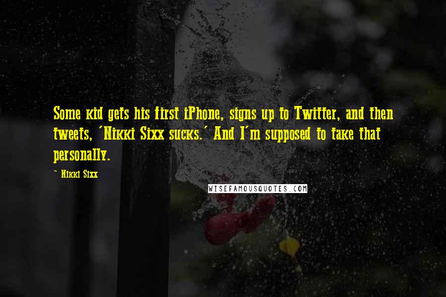 Nikki Sixx Quotes: Some kid gets his first iPhone, signs up to Twitter, and then tweets, 'Nikki Sixx sucks.' And I'm supposed to take that personally.