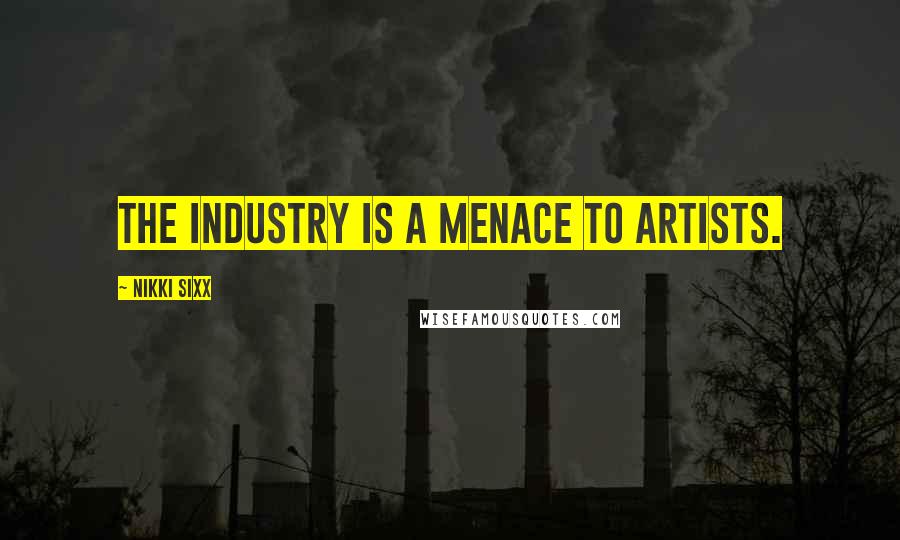 Nikki Sixx Quotes: The industry is a menace to artists.