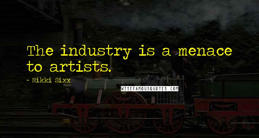 Nikki Sixx Quotes: The industry is a menace to artists.