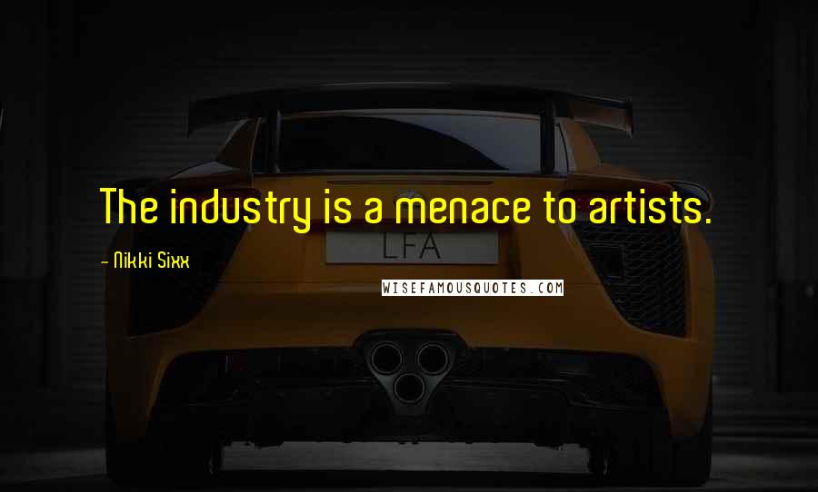 Nikki Sixx Quotes: The industry is a menace to artists.