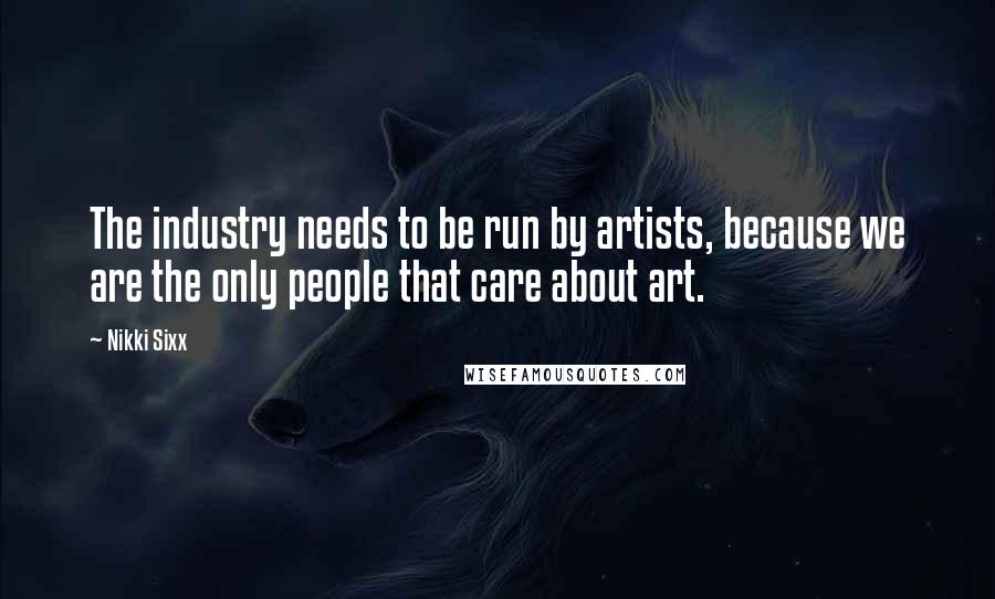 Nikki Sixx Quotes: The industry needs to be run by artists, because we are the only people that care about art.