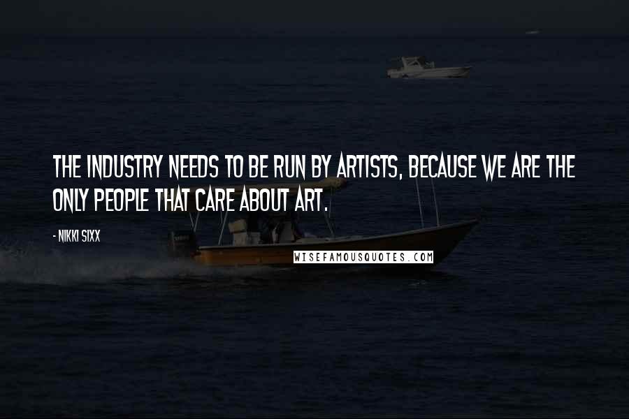 Nikki Sixx Quotes: The industry needs to be run by artists, because we are the only people that care about art.