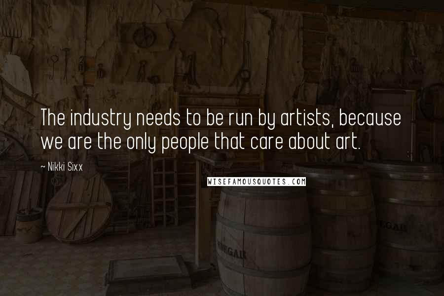Nikki Sixx Quotes: The industry needs to be run by artists, because we are the only people that care about art.