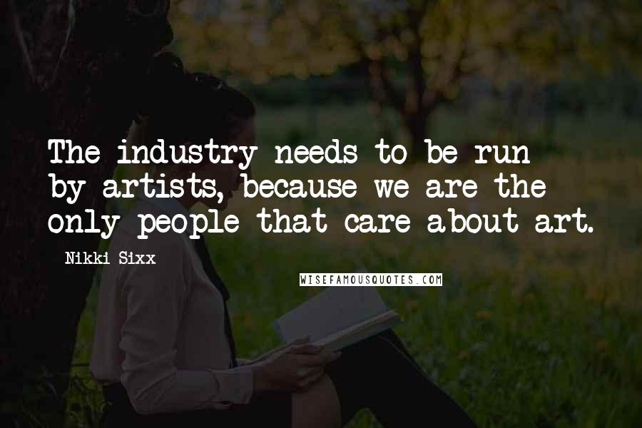 Nikki Sixx Quotes: The industry needs to be run by artists, because we are the only people that care about art.