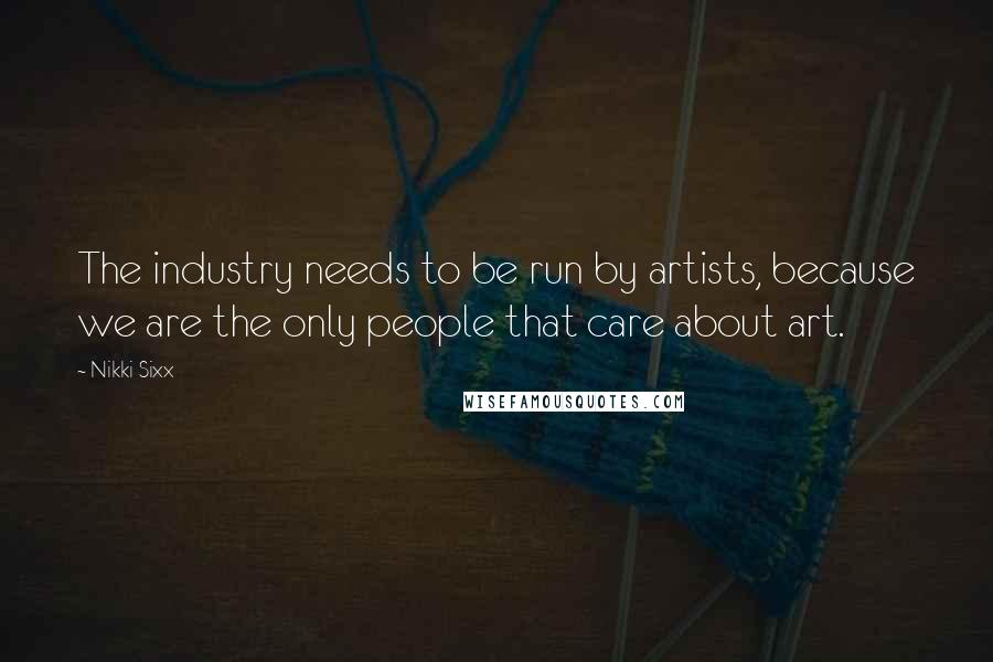 Nikki Sixx Quotes: The industry needs to be run by artists, because we are the only people that care about art.