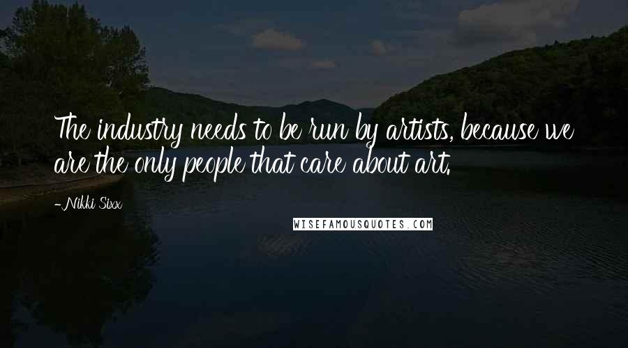 Nikki Sixx Quotes: The industry needs to be run by artists, because we are the only people that care about art.